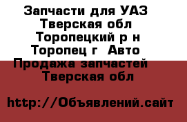 Запчасти для УАЗ - Тверская обл., Торопецкий р-н, Торопец г. Авто » Продажа запчастей   . Тверская обл.